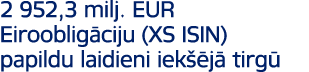 2 952,3 milj. EUR Eirooblig ciju (XS ISIN) papildu laidieni iek j  tirg 
